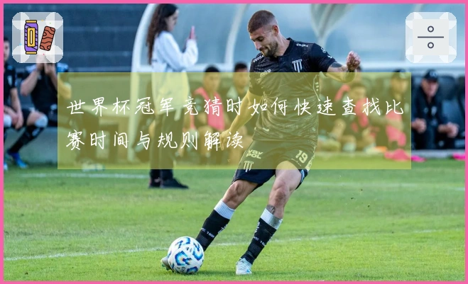 世界杯冠军竞猜时如何快速查找比赛时间与规则解读