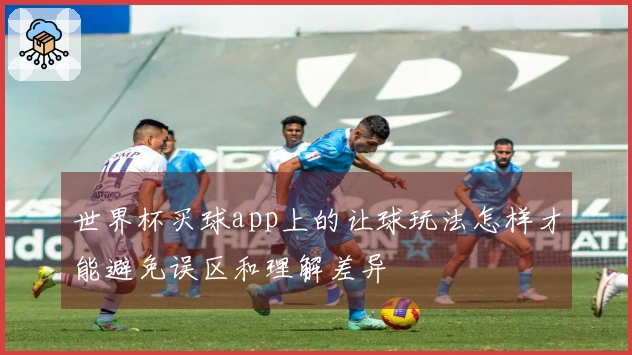 世界杯买球app上的让球玩法怎样才能避免误区和理解差异