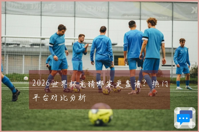 2026世界杯竞猜哪家更靠谱？热门平台对比分析