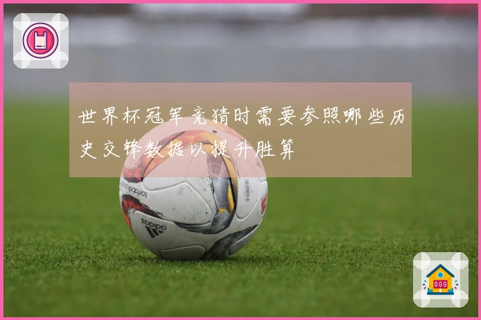 世界杯冠军竞猜时需要参照哪些历史交锋数据以提升胜算