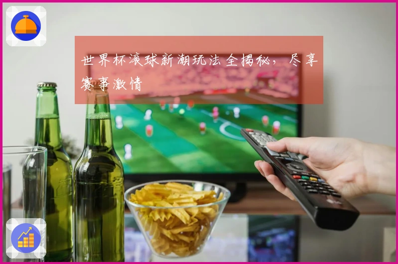 世界杯滚球新潮玩法全揭秘，尽享赛事激情
