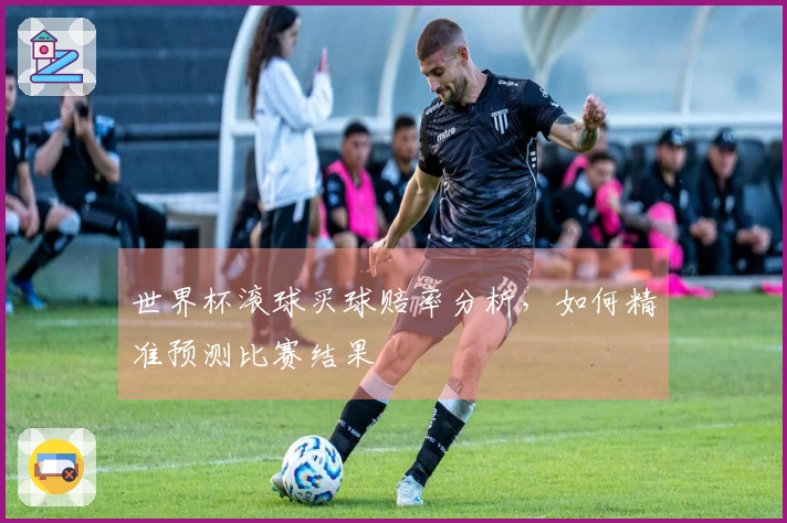 世界杯滚球买球赔率分析，如何精准预测比赛结果