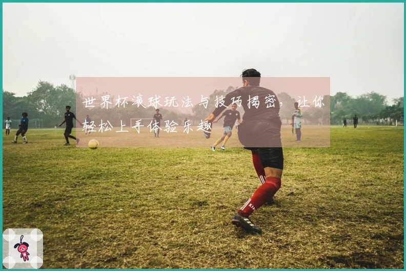 世界杯滚球玩法与技巧揭密，让你轻松上手体验乐趣