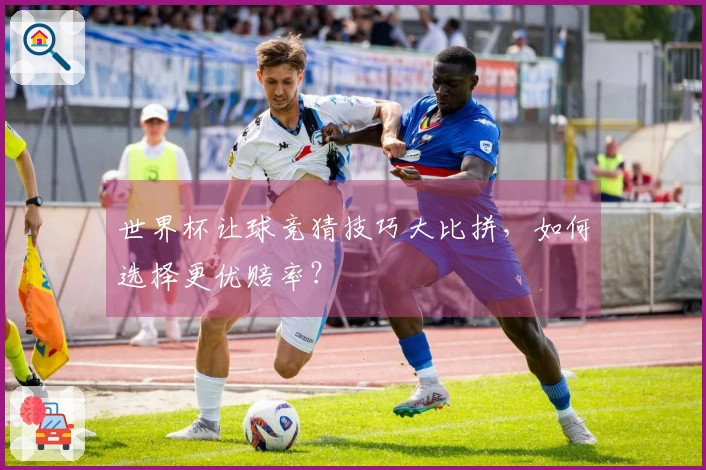 世界杯让球竞猜技巧大比拼，如何选择更优赔率？