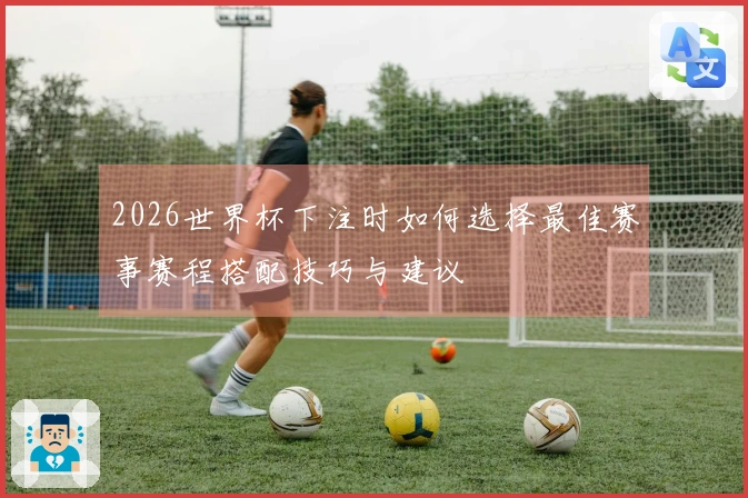 2026世界杯下注时如何选择最佳赛事赛程搭配技巧与建议