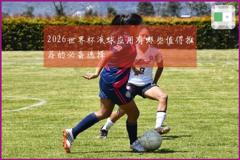2026世界杯滚球应用有哪些值得推荐的必备选择