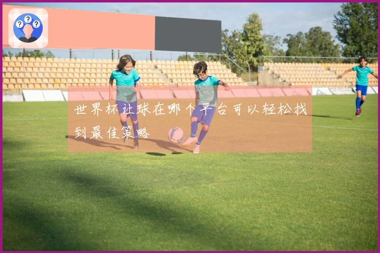 世界杯让球在哪个平台可以轻松找到最佳策略