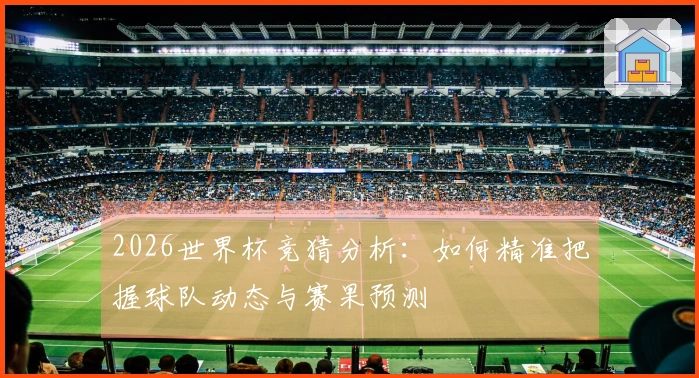 2026世界杯竞猜分析：如何精准把握球队动态与赛果预测