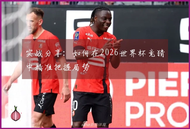 实战分享：如何在2026世界杯竞猜中精准把握局势