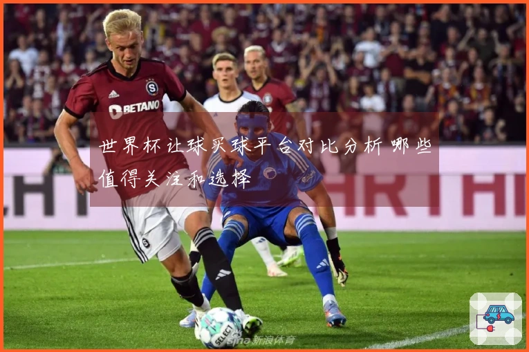 世界杯让球买球平台对比分析 哪些值得关注和选择