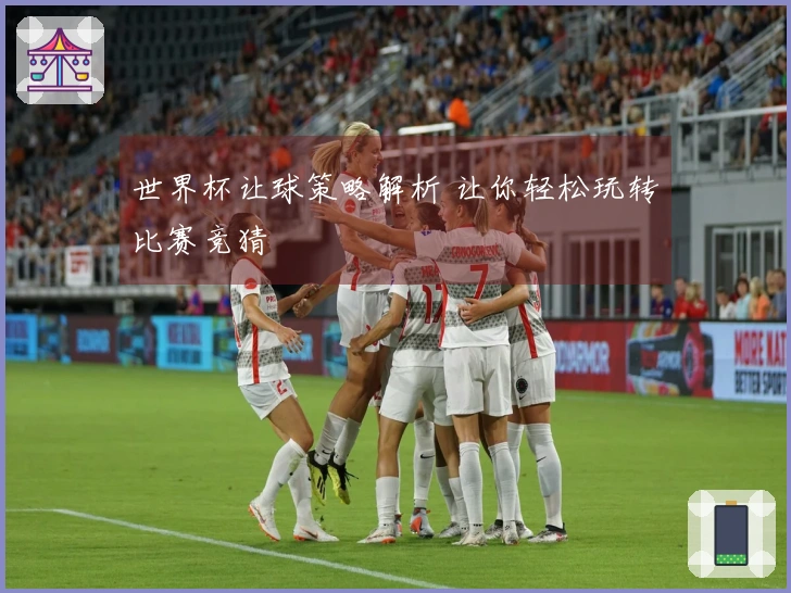 世界杯让球策略解析 让你轻松玩转比赛竞猜