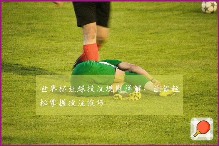 世界杯让球投注规则详解，让你轻松掌握投注技巧