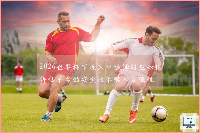 2026世界杯下注入口选择时应如何评估平台的安全性和赔率合理性