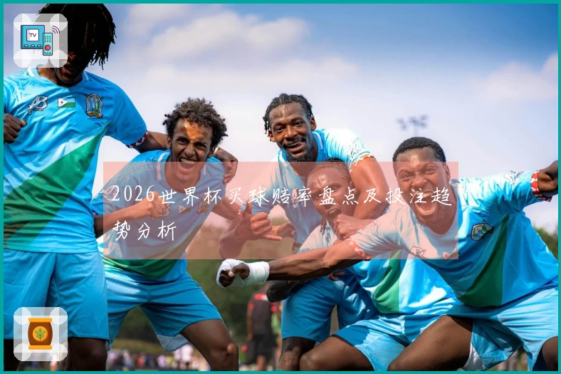 2026世界杯买球赔率盘点及投注趋势分析
