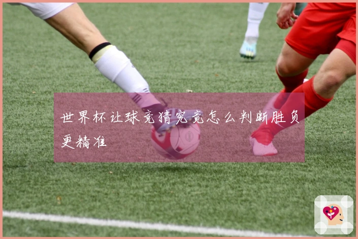 世界杯让球竞猜究竟怎么判断胜负更精准