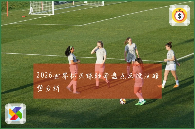 2026世界杯买球赔率盘点及投注趋势分析