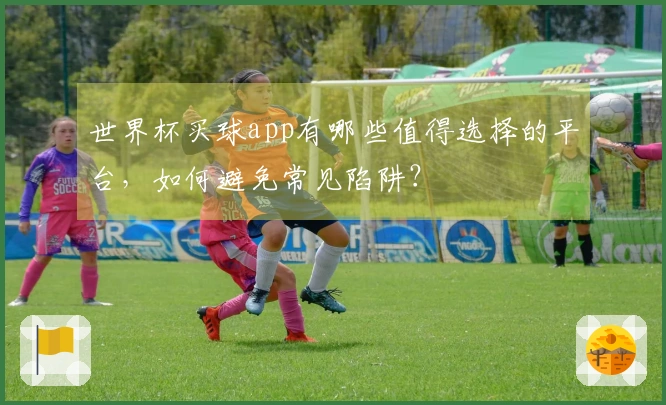 世界杯买球app有哪些值得选择的平台，如何避免常见陷阱？