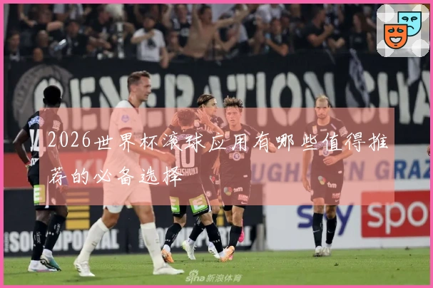 2026世界杯滚球应用有哪些值得推荐的必备选择