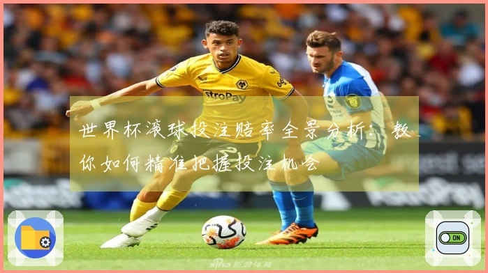 世界杯滚球投注赔率全景分析：教你如何精准把握投注机会