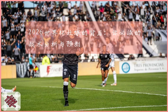 2026世界杯让球的背后：你必读的战术分析与预测