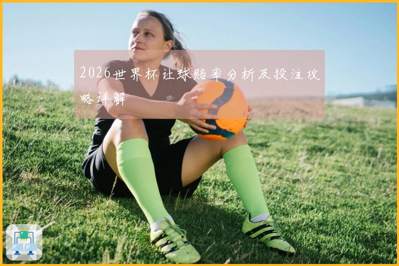 2026世界杯让球赔率分析及投注攻略详解