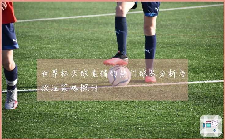 世界杯买球竞猜的热门球队分析与投注策略探讨
