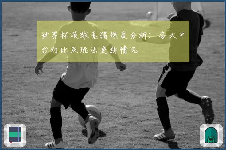世界杯滚球竞猜热度分析：各大平台对比及玩法更新情况