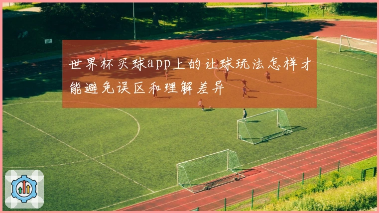 世界杯买球app上的让球玩法怎样才能避免误区和理解差异