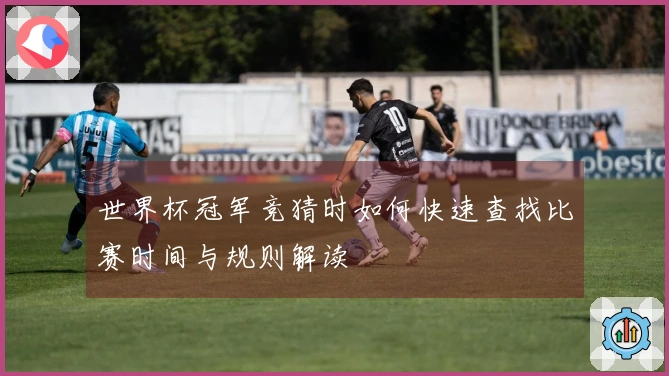 世界杯冠军竞猜时如何快速查找比赛时间与规则解读