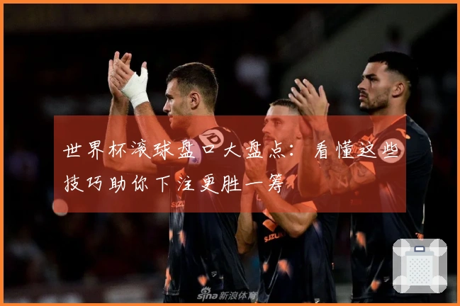世界杯滚球盘口大盘点：看懂这些技巧助你下注更胜一筹