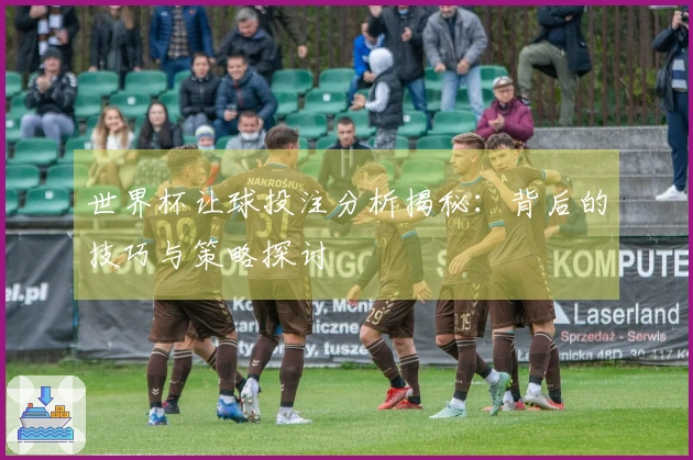 世界杯让球投注分析揭秘:背后的技巧与策略探讨