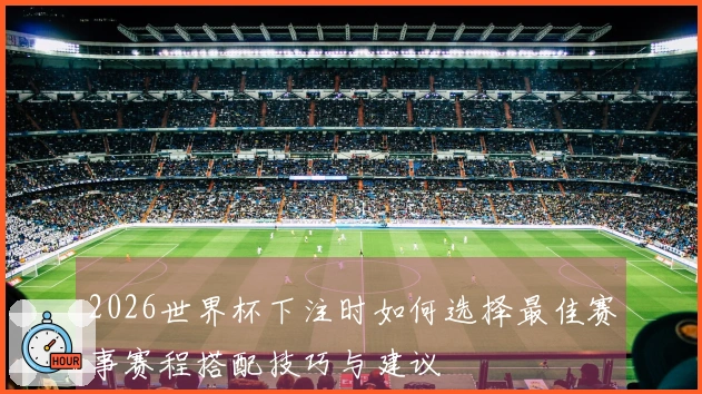 2026世界杯下注时如何选择最佳赛事赛程搭配技巧与建议
